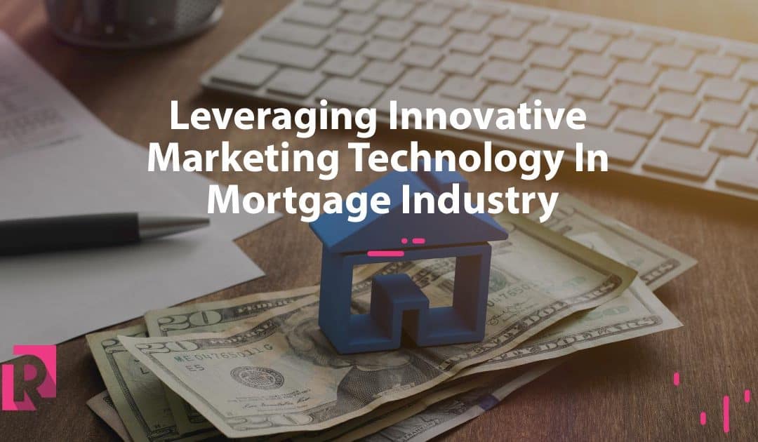 Leveraging Innovative Marketing Technology In Mortgage Industry